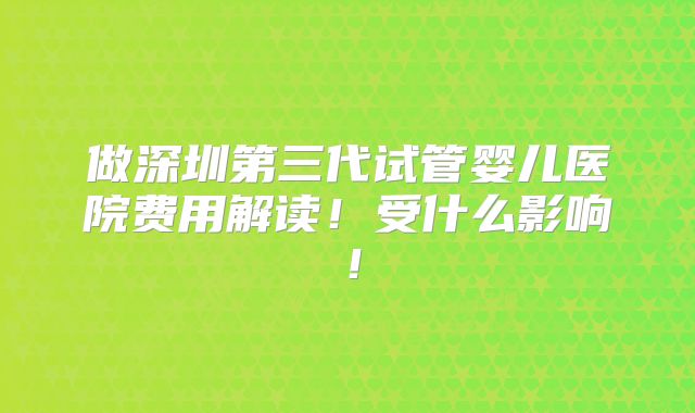 做深圳第三代试管婴儿医院费用解读!受什么影响!