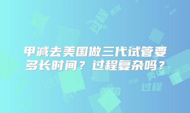 甲减去美国做三代试管要多长时间?过程复杂吗?