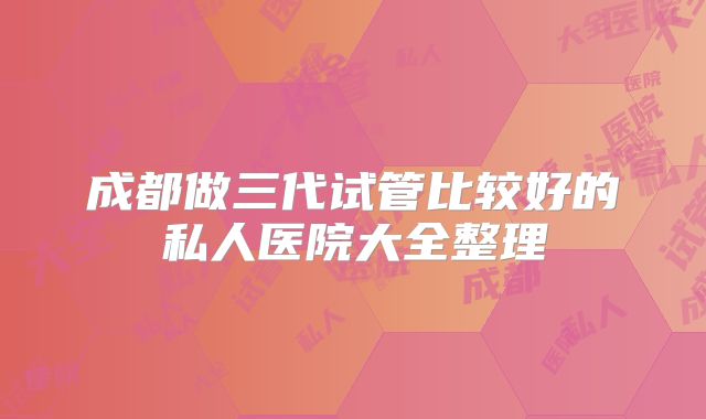 成都做三代试管比较好的私人医院大全整理