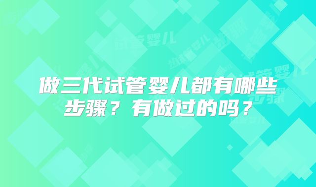 做三代试管婴儿都有哪些步骤？有做过的吗？