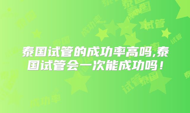 泰国试管的成功率高吗,泰国试管会一次能成功吗！