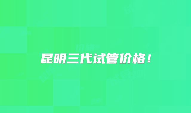 昆明三代试管价格!