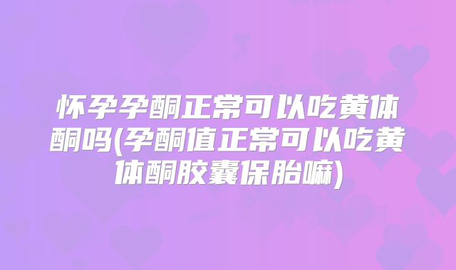 怀孕孕酮正常可以吃黄体酮吗(孕酮值正常可以吃黄体酮胶囊保胎嘛)