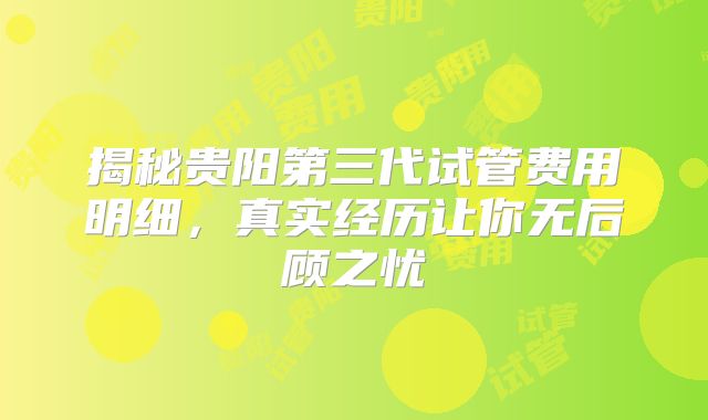 揭秘贵阳第三代试管费用明细,真实经历让你无后顾之忧