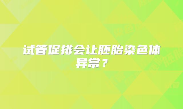 试管促排会让胚胎染色体异常？