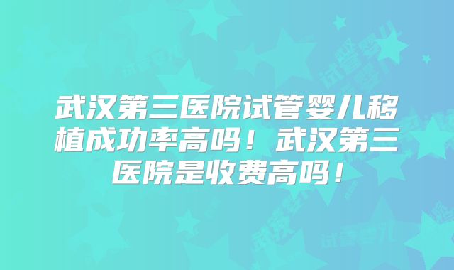 武汉第三医院试管婴儿移植成功率高吗！武汉第三医院是收费高吗！