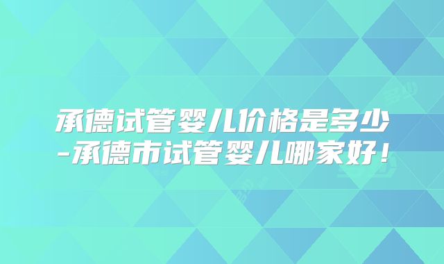 承德试管婴儿价格是多少-承德市试管婴儿哪家好！