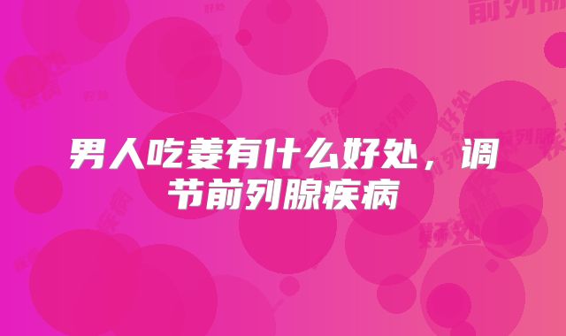 男人吃姜有什么好处,调节前列腺疾病