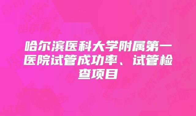哈尔滨医科大学附属第一医院试管成功率、试管检查项目