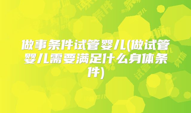 做事条件试管婴儿(做试管婴儿需要满足什么身体条件)