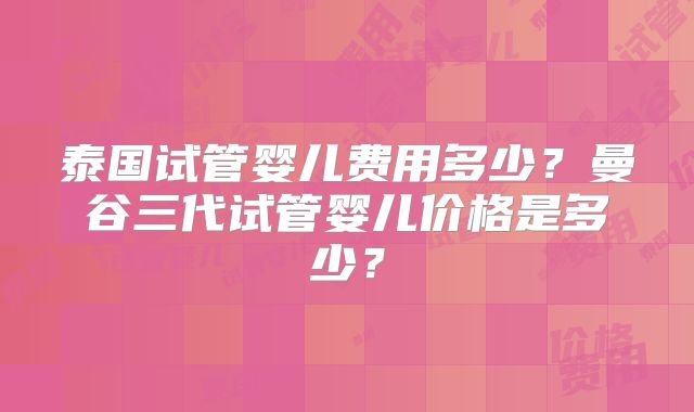 泰国试管婴儿费用多少？曼谷三代试管婴儿价格是多少？