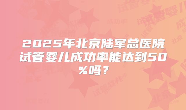 2025年北京陆军总医院试管婴儿成功率能达到50%吗？