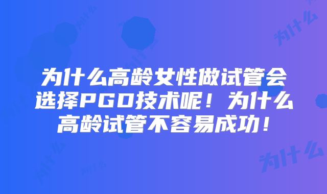 为什么高龄女性做试管会选择PGD技术呢！为什么高龄试管不容易成功！