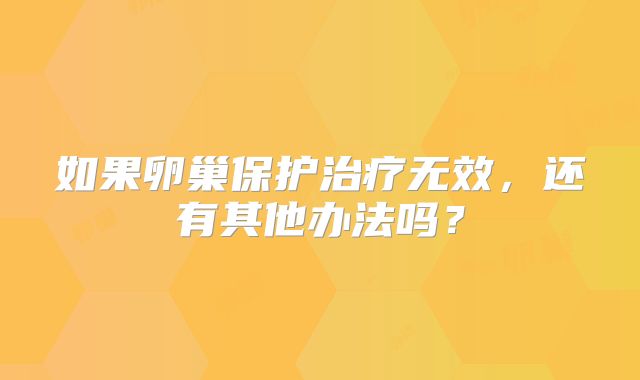 如果卵巢保护治疗无效，还有其他办法吗？