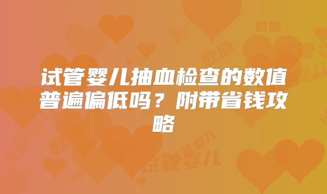试管婴儿抽血检查的数值普遍偏低吗？附带省钱攻略