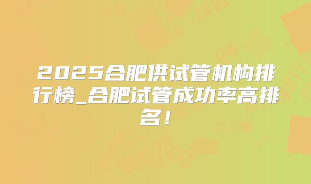 2025合肥供试管机构排行榜_合肥试管成功率高排名！