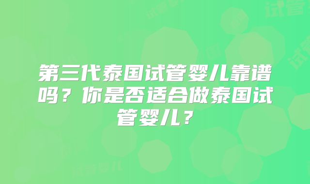第三代泰国试管婴儿靠谱吗？你是否适合做泰国试管婴儿？