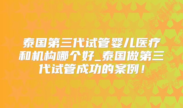 泰国第三代试管婴儿医疗和机构哪个好_泰国做第三代试管成功的案例！