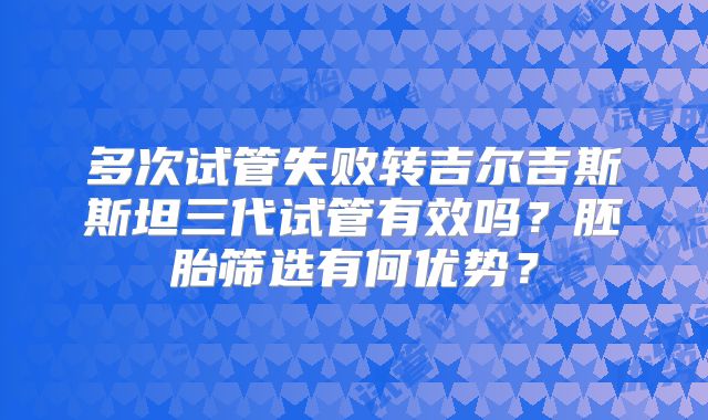 多次试管失败转吉尔吉斯斯坦三代试管有效吗？胚胎筛选有何优势？