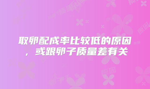 取卵配成率比较低的原因,或跟卵子质量差有关