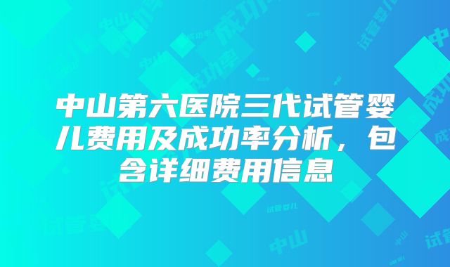 中山第六医院三代试管婴儿费用及成功率分析，包含详细费用信息
