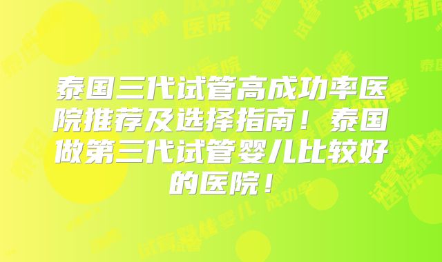 泰国三代试管高成功率医院推荐及选择指南！泰国做第三代试管婴儿比较好的医院！