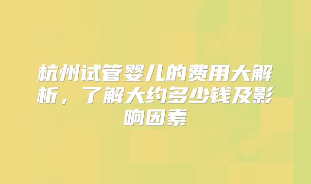 杭州试管婴儿的费用大解析，了解大约多少钱及影响因素