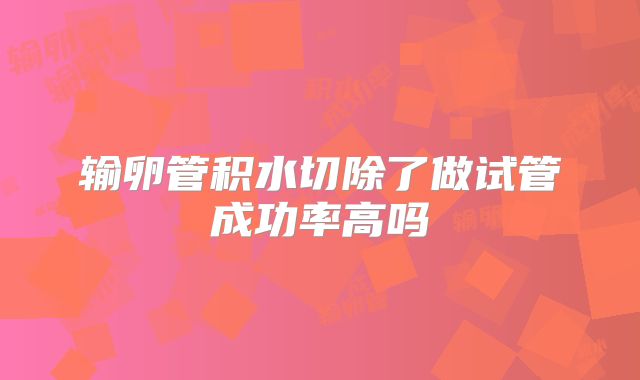 输卵管积水切除了做试管成功率高吗
