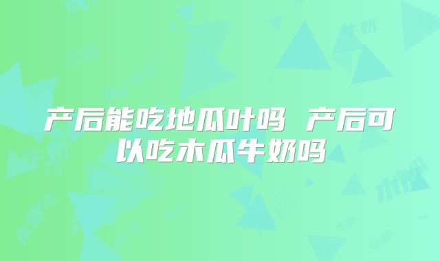 产后能吃地瓜叶吗 产后可以吃木瓜牛奶吗