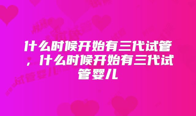 什么时候开始有三代试管，什么时候开始有三代试管婴儿