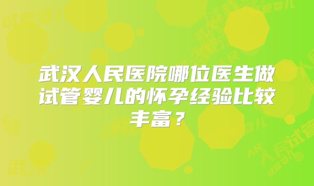 武汉人民医院哪位医生做试管婴儿的怀孕经验比较丰富？