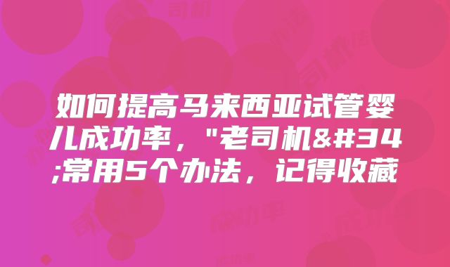 如何提高马来西亚试管婴儿成功率，"老司机"常用5个办法，记得收藏