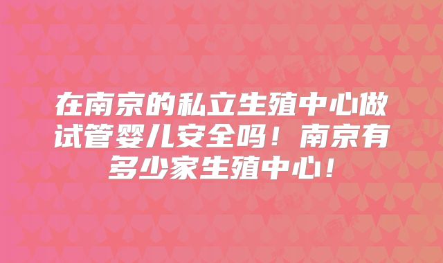 在南京的私立生殖中心做试管婴儿安全吗！南京有多少家生殖中心！