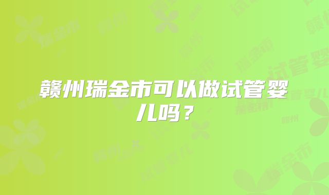 赣州瑞金市可以做试管婴儿吗?