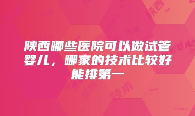 陕西哪些医院可以做试管婴儿，哪家的技术比较好能排第一