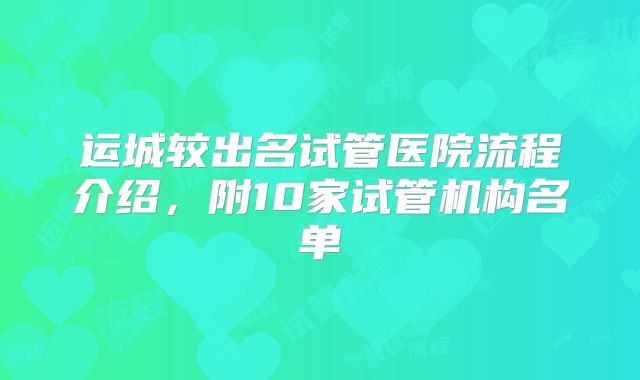 运城较出名试管医院流程介绍，附10家试管机构名单