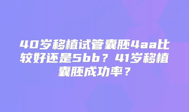 40岁移植试管囊胚4aa比较好还是5bb？41岁移植囊胚成功率？
