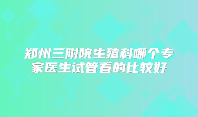 郑州三附院生殖科哪个专家医生试管看的比较好