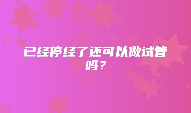 已经停经了还可以做试管吗？