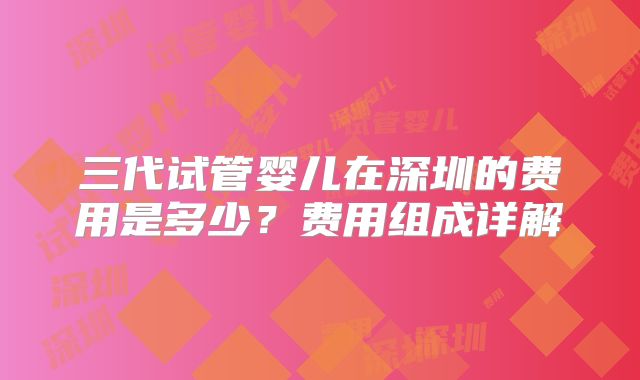 三代试管婴儿在深圳的费用是多少？费用组成详解