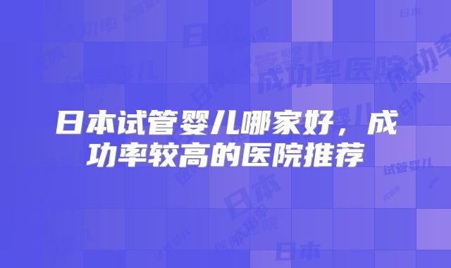 日本试管婴儿哪家好，成功率较高的医院推荐