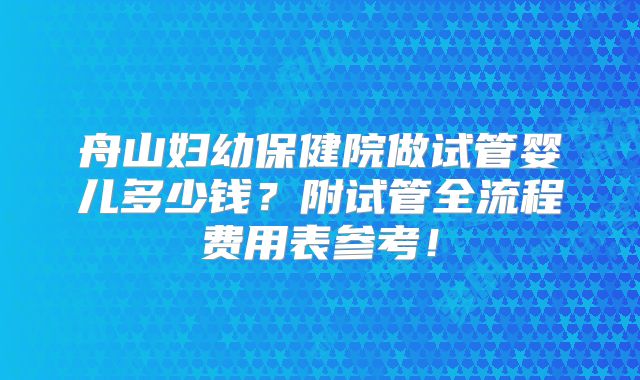舟山妇幼保健院做试管婴儿多少钱？附试管全流程费用表参考！