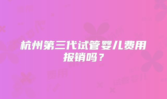 杭州第三代试管婴儿费用报销吗?
