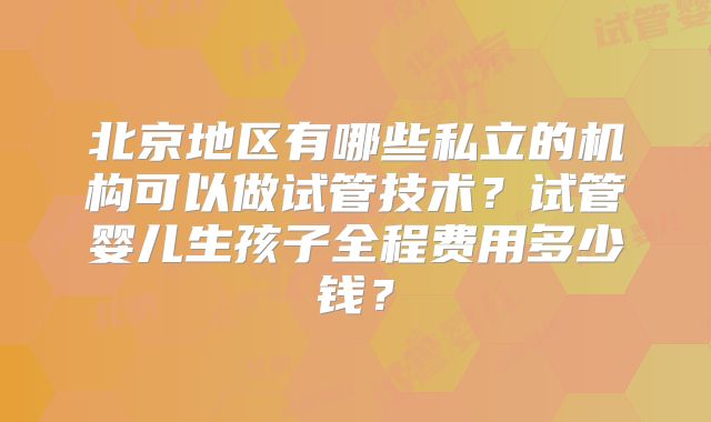 北京地区有哪些私立的机构可以做试管技术？试管婴儿生孩子全程费用多少钱？