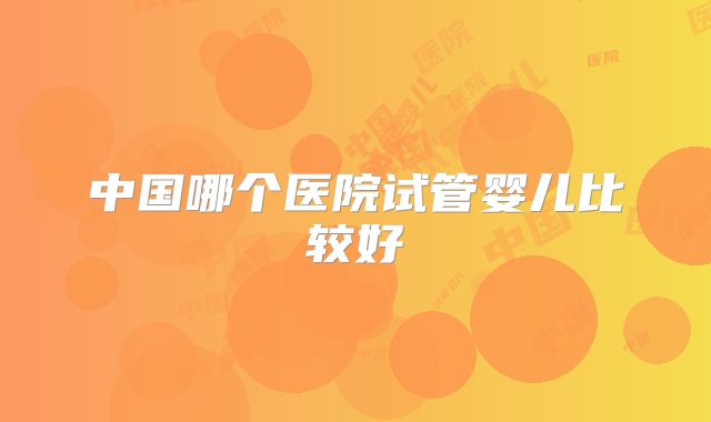 中国哪个医院试管婴儿比较好