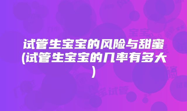 试管生宝宝的风险与甜蜜(试管生宝宝的几率有多大)