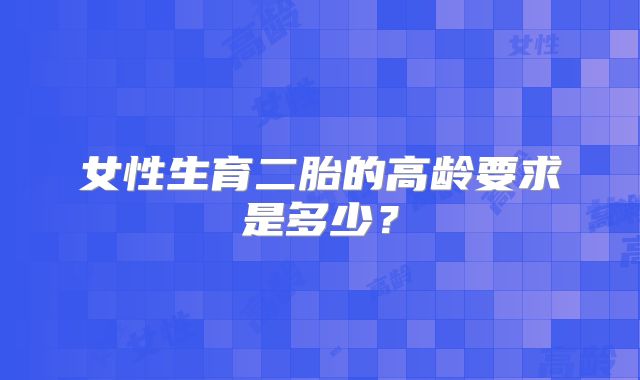 女性生育二胎的高龄要求是多少？