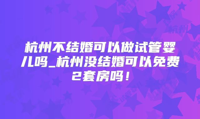 杭州不结婚可以做试管婴儿吗_杭州没结婚可以免费2套房吗！