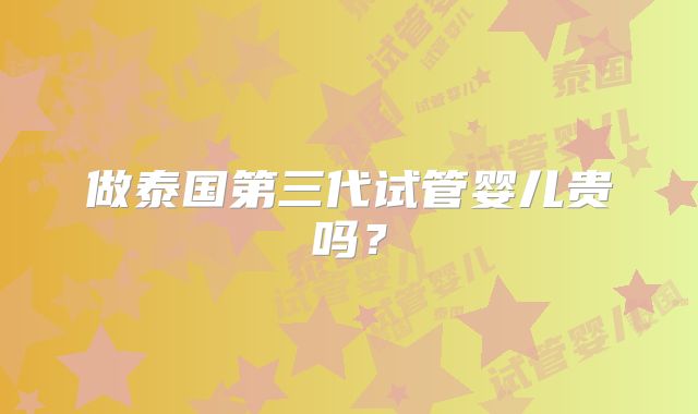 做泰国第三代试管婴儿贵吗？