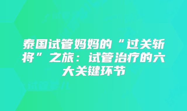 泰国试管妈妈的“过关斩将”之旅:试管治疗的六大关键环节